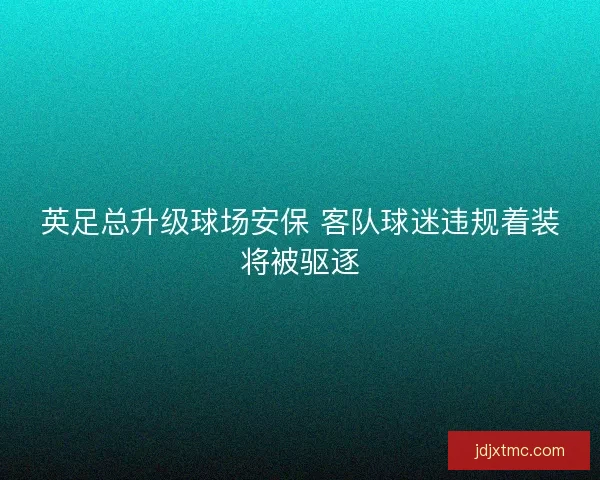 英足总升级球场安保 客队球迷违规着装将被驱逐