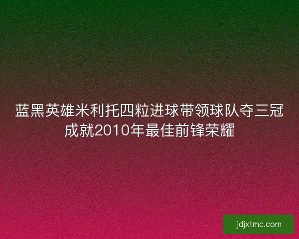 蓝黑英雄米利托四粒进球带领球队夺三冠成就2010年最佳前锋荣耀