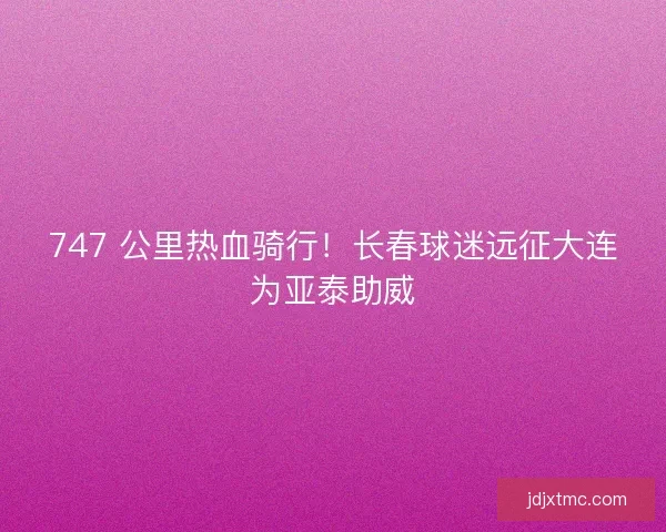 747 公里热血骑行！长春球迷远征大连为亚泰助威