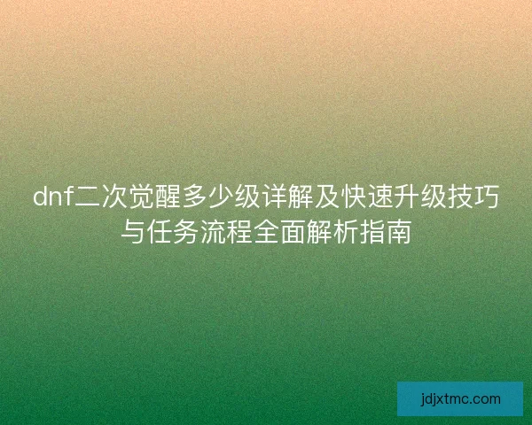 dnf二次觉醒多少级详解及快速升级技巧与任务流程全面解析指南