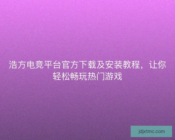 浩方电竞平台官方下载及安装教程，让你轻松畅玩热门游戏