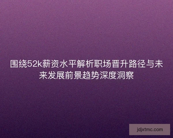 围绕52k薪资水平解析职场晋升路径与未来发展前景趋势深度洞察