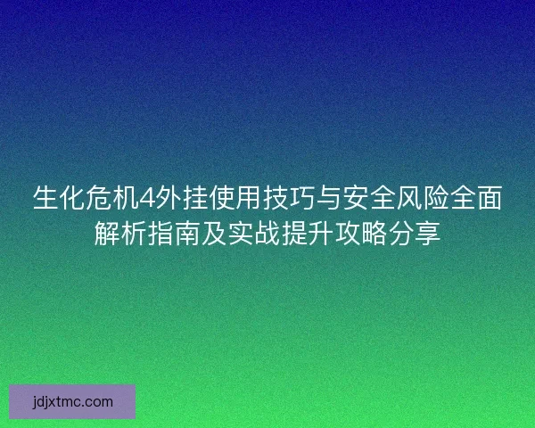 生化危机4外挂使用技巧与安全风险全面解析指南及实战提升攻略分享
